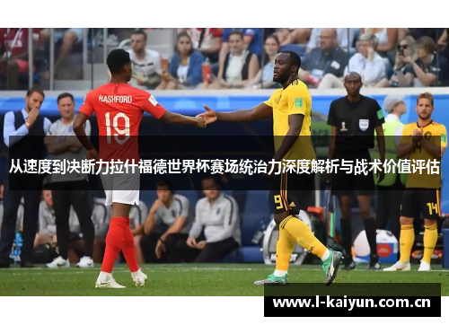 从速度到决断力拉什福德世界杯赛场统治力深度解析与战术价值评估