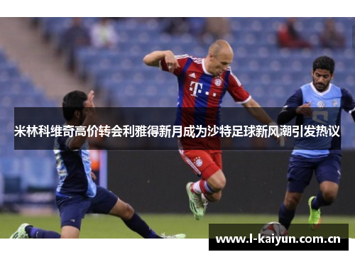 米林科维奇高价转会利雅得新月成为沙特足球新风潮引发热议